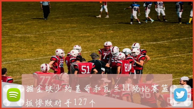 掘金缺少约基奇和瓦兰11场比赛篮板惨败对手127个