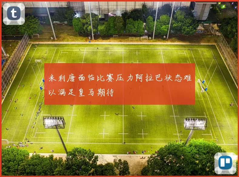 米利唐面临比赛压力阿拉巴状态难以满足皇马期待