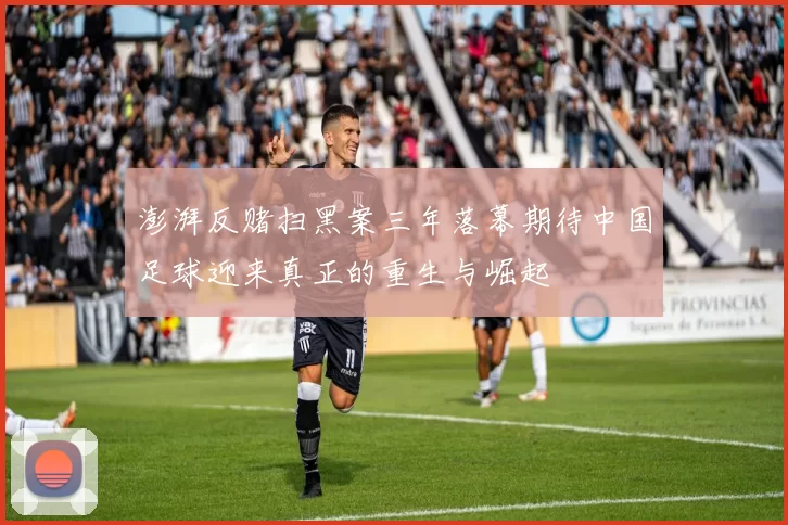 澎湃反赌扫黑案三年落幕期待中国足球迎来真正的重生与崛起
