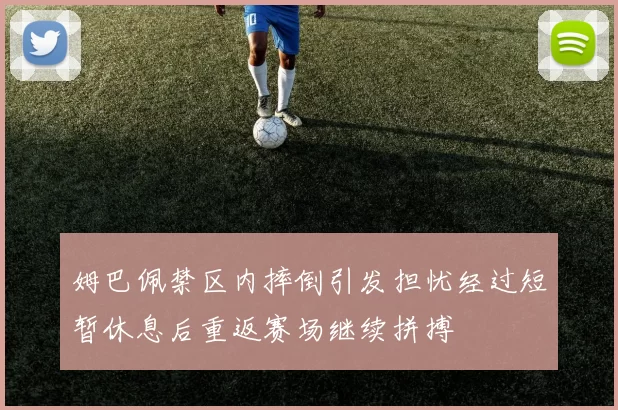 姆巴佩禁区内摔倒引发担忧经过短暂休息后重返赛场继续拼搏