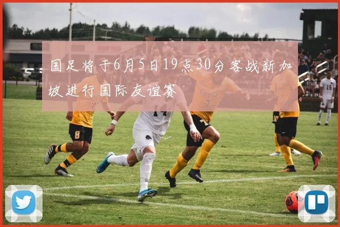 国足将于6月5日19点30分客战新加坡进行国际友谊赛