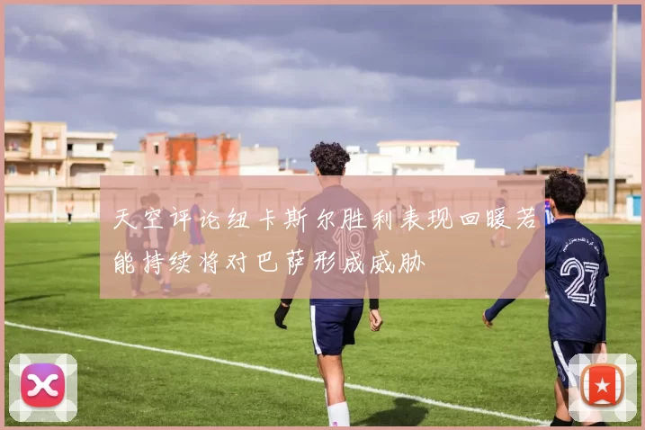 天空评论纽卡斯尔胜利表现回暖若能持续将对巴萨形成威胁