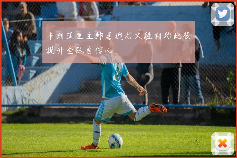 卡利亚里主帅喜迎尤文胜利称此役提升全队自信心