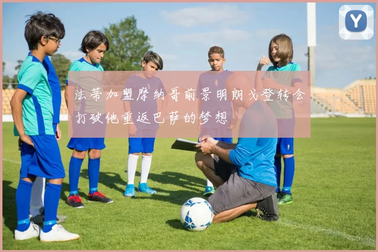 法蒂加盟摩纳哥前景明朗戈登转会打破他重返巴萨的梦想