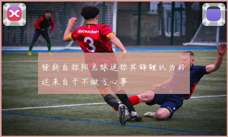 徐新自称阳光球迷称其锦鲤认为好运来自于不做亏心事