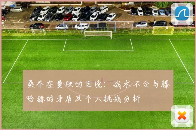 桑乔在曼联的困境：战术不合与滕哈赫的矛盾及个人挑战分析