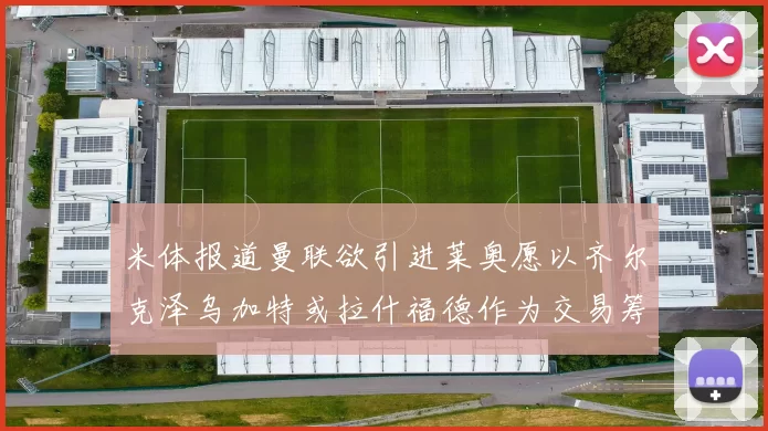 米体报道曼联欲引进莱奥愿以齐尔克泽乌加特或拉什福德作为交易筹码