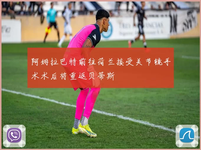 阿姆拉巴特前往荷兰接受关节镜手术术后将重返贝蒂斯