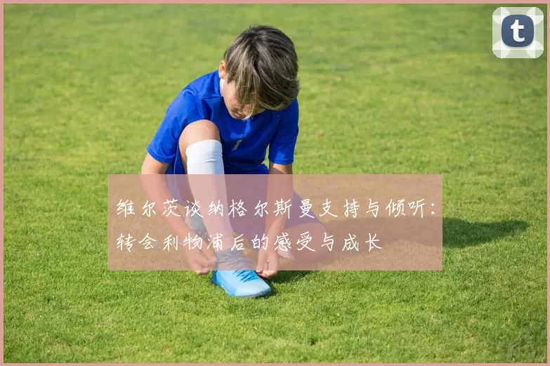 维尔茨谈纳格尔斯曼支持与倾听：转会利物浦后的感受与成长