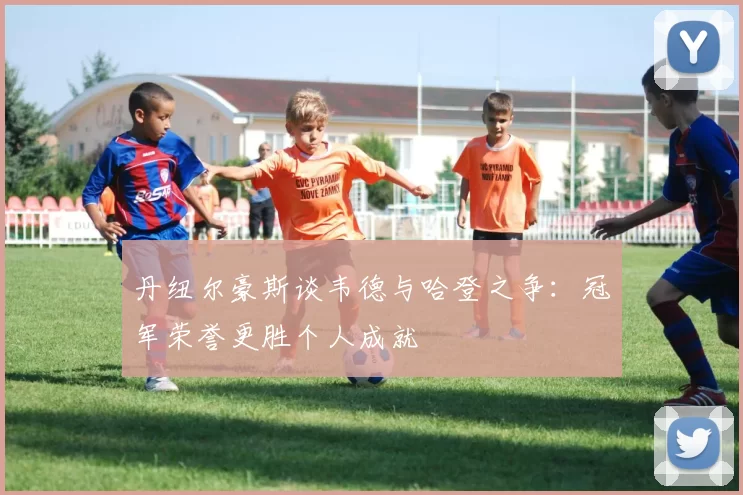 丹纽尔豪斯谈韦德与哈登之争：冠军荣誉更胜个人成就