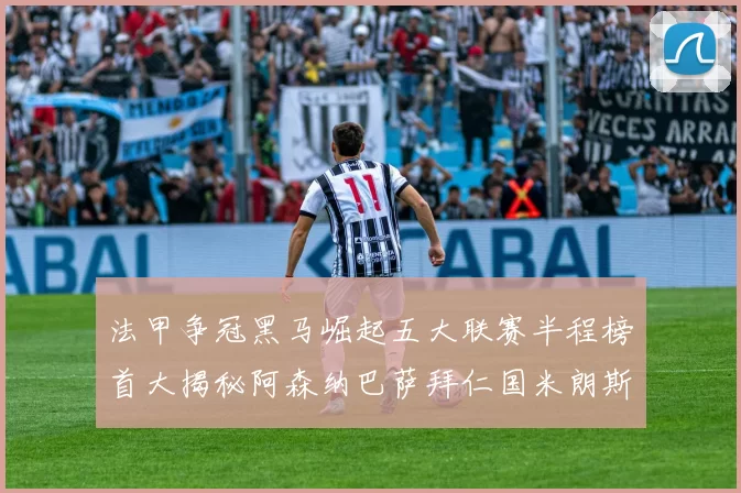 法甲争冠黑马崛起五大联赛半程榜首大揭秘阿森纳巴萨拜仁国米朗斯齐聚巅峰
