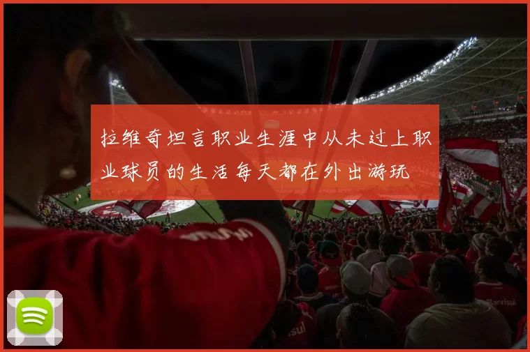 拉维奇坦言职业生涯中从未过上职业球员的生活每天都在外出游玩