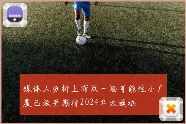 媒体人分析上海放一场可能性小广厦已放弃期待2024年太遥远