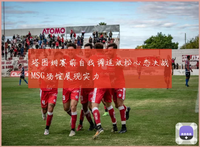 塔图姆赛前自我调适放松心态决战MSG场馆展现实力