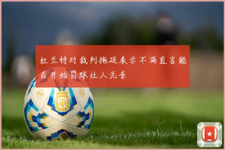 杜兰特对裁判拖延表示不满直言能否开始罚球让人无奈