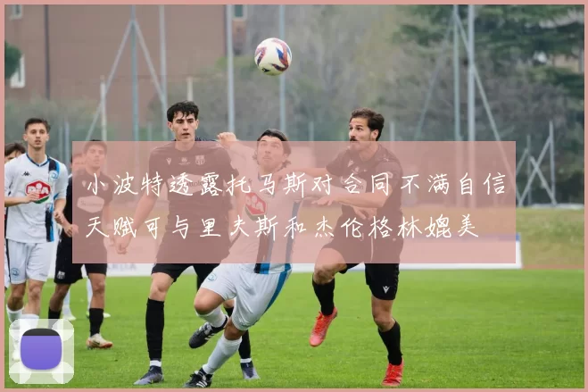 小波特透露托马斯对合同不满自信天赋可与里夫斯和杰伦格林媲美