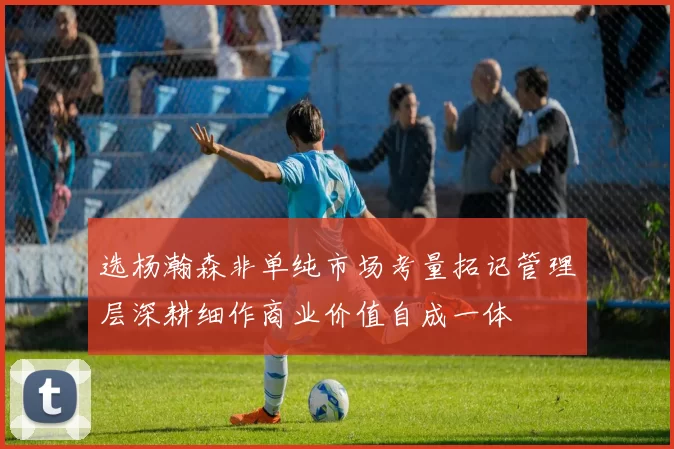 选杨瀚森非单纯市场考量拓记管理层深耕细作商业价值自成一体
