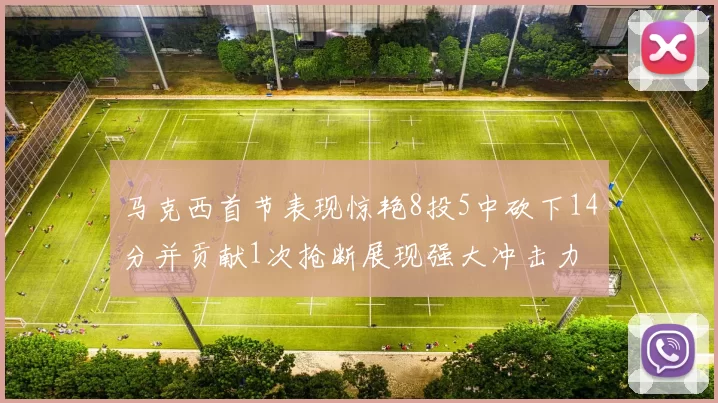 马克西首节表现惊艳8投5中砍下14分并贡献1次抢断展现强大冲击力