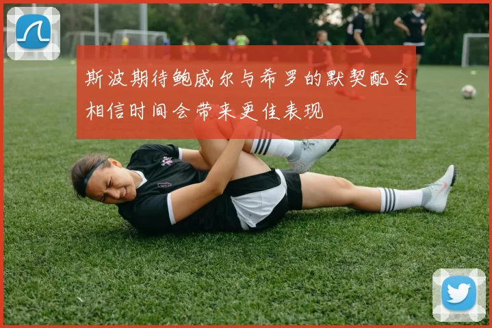 斯波期待鲍威尔与希罗的默契配合相信时间会带来更佳表现