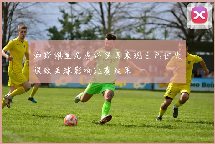 加斯佩里尼点评罗马表现出色但失误致丢球影响比赛结果