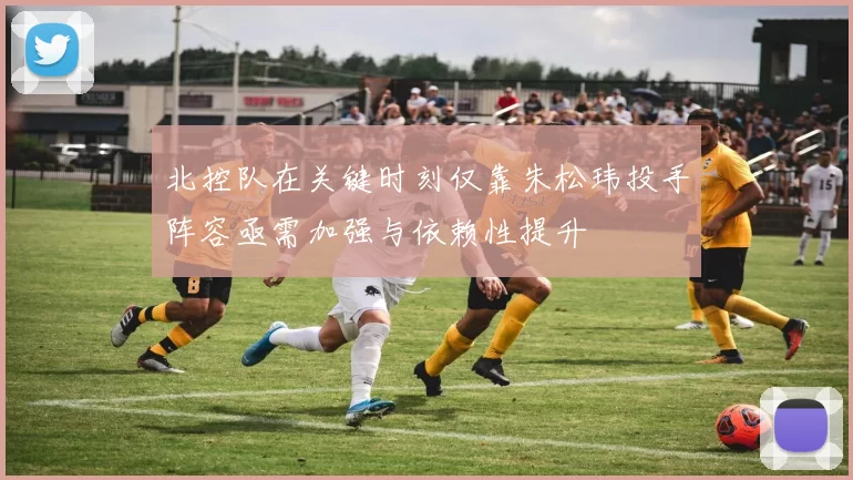 北控队在关键时刻仅靠朱松玮投手阵容亟需加强与依赖性提升