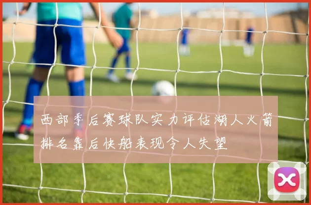 西部季后赛球队实力评估湖人火箭排名靠后快船表现令人失望