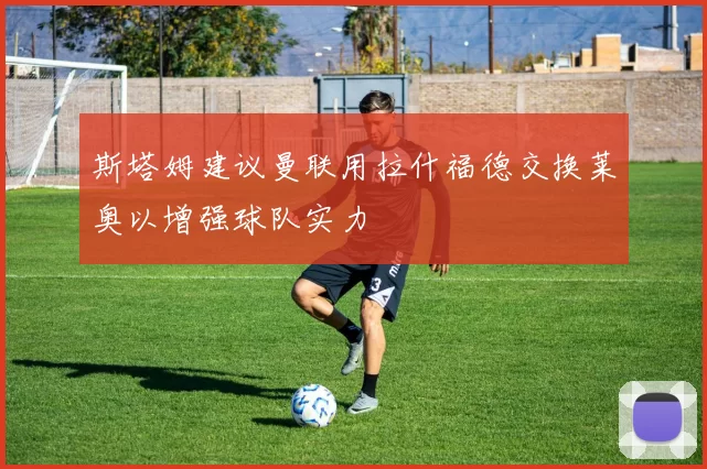 斯塔姆建议曼联用拉什福德交换莱奥以增强球队实力