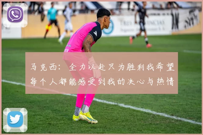 马克西：全力以赴只为胜利我希望每个人都能感受到我的决心与热情