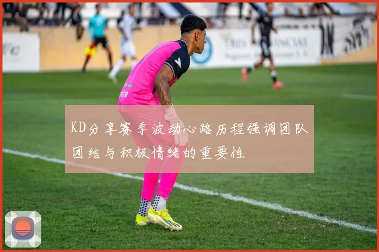 KD分享赛季波动心路历程强调团队团结与积极情绪的重要性