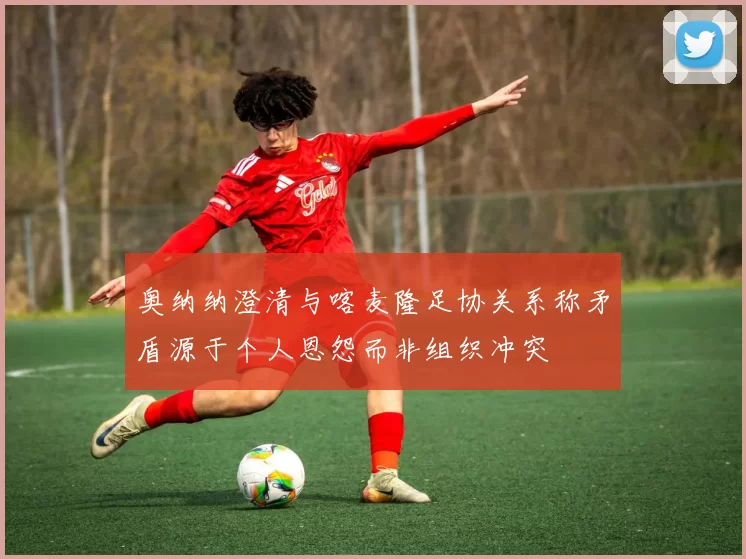 奥纳纳澄清与喀麦隆足协关系称矛盾源于个人恩怨而非组织冲突